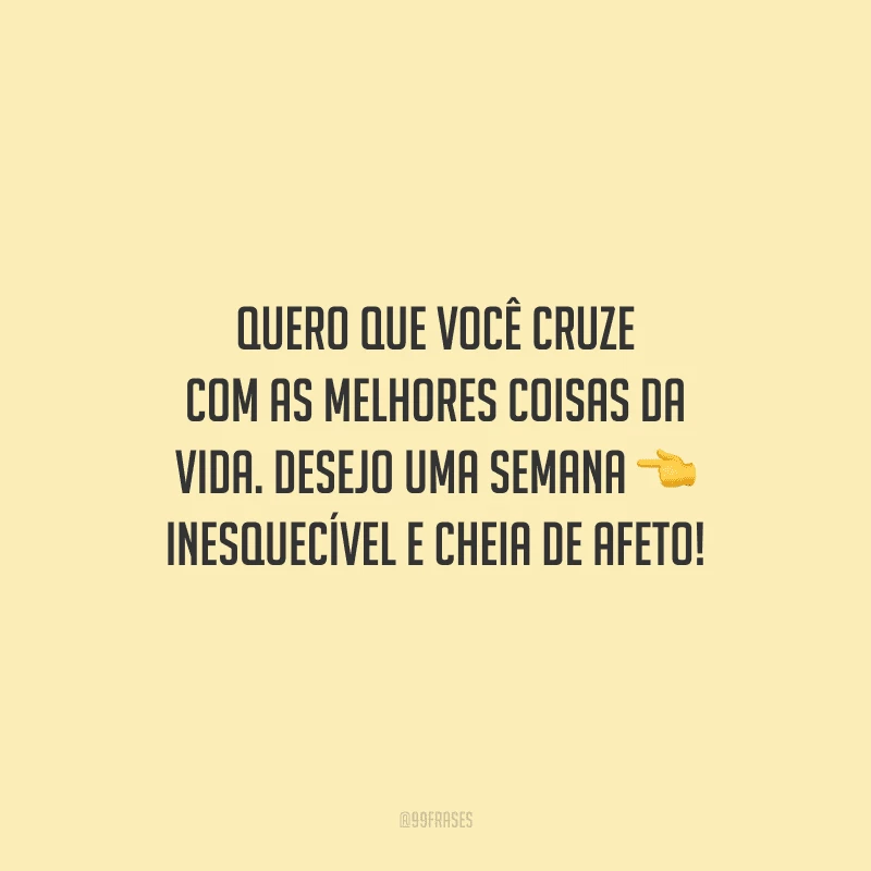 Quero que você cruze com as melhores coisas da vida. Desejo uma semana inesquecível e cheia de afeto! 