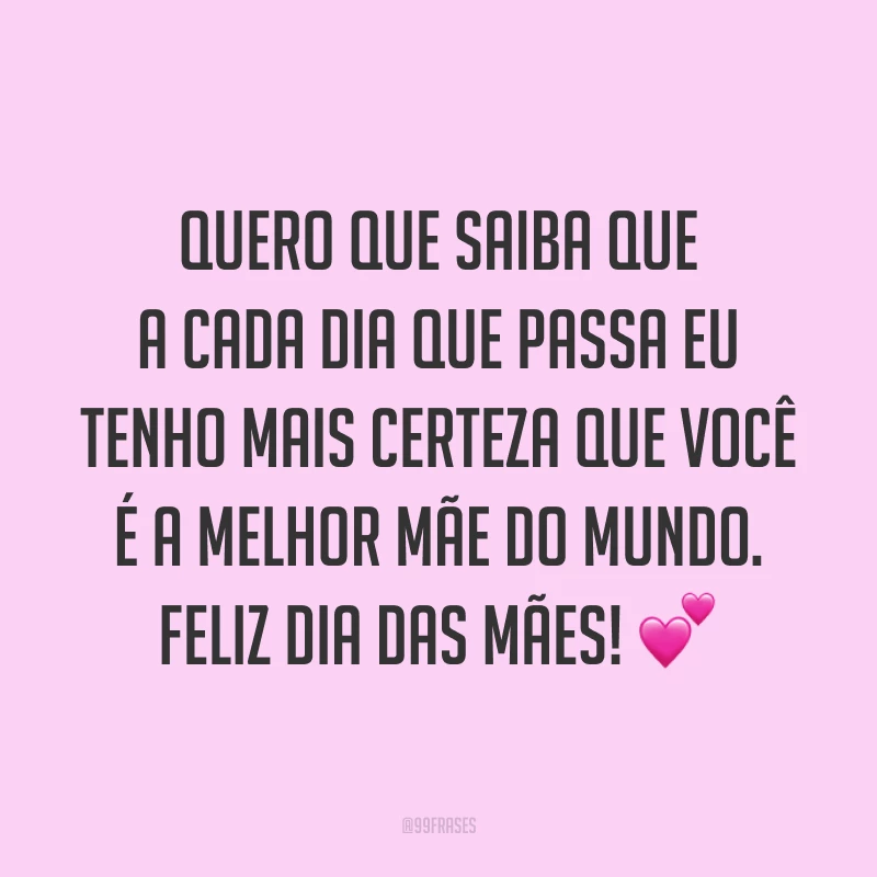 Quero que saiba que a cada dia que passa eu tenho mais certeza que você é a melhor mãe do mundo. Feliz Dia das Mães! ?