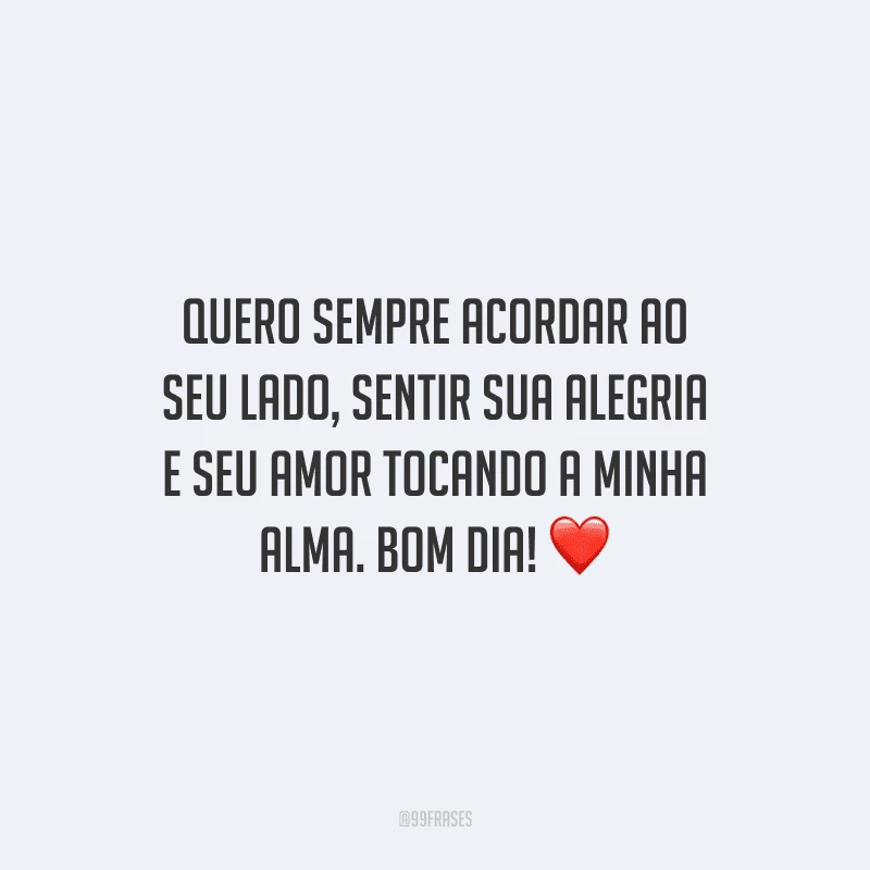 Quero sempre acordar ao seu lado, sentir sua alegria e seu amor tocando a minha alma. Bom dia!