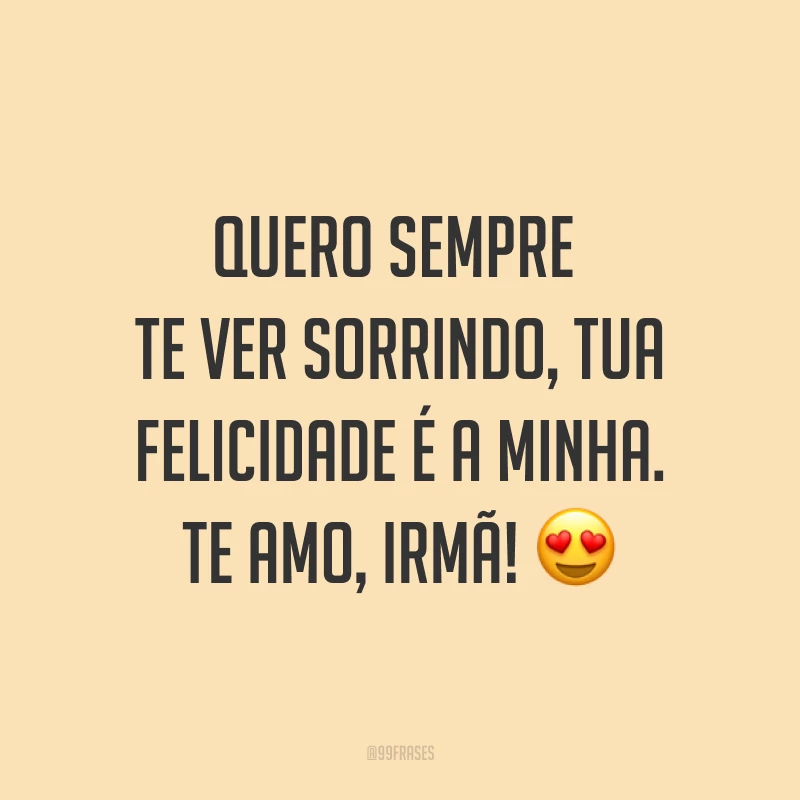 Quero sempre te ver sorrindo, tua felicidade é a minha. Te amo, irmã! ?