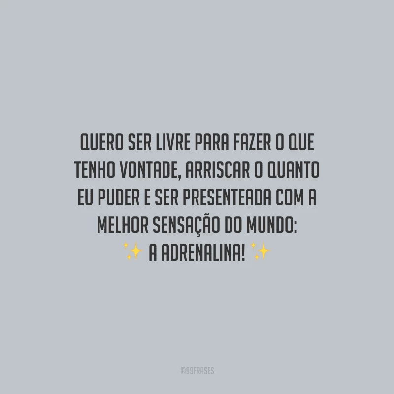 Quero ser livre para fazer o que tenho vontade, arriscar o quanto eu puder e ser presenteada com a melhor sensação do mundo: a adrenalina!