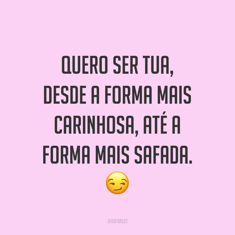 Quero ser tua, desde a forma mais carinhosa, até a forma mais safada. ?