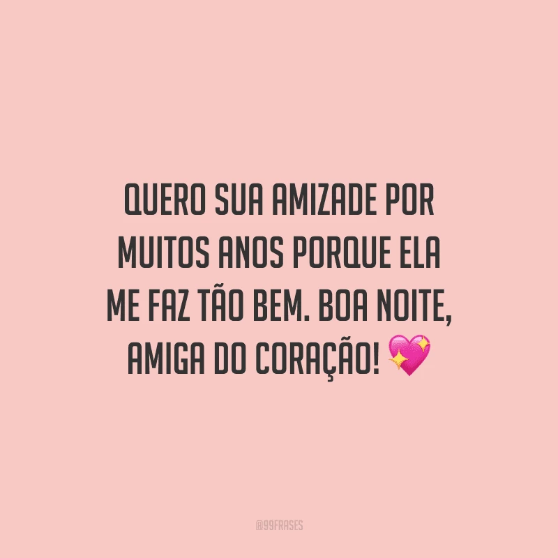 Quero sua amizade por muitos anos porque ela me faz tão bem. Boa noite, amiga do coração!