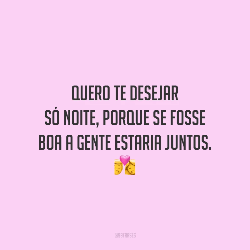 Quero te desejar só noite, porque se fosse boa a gente estaria juntos.