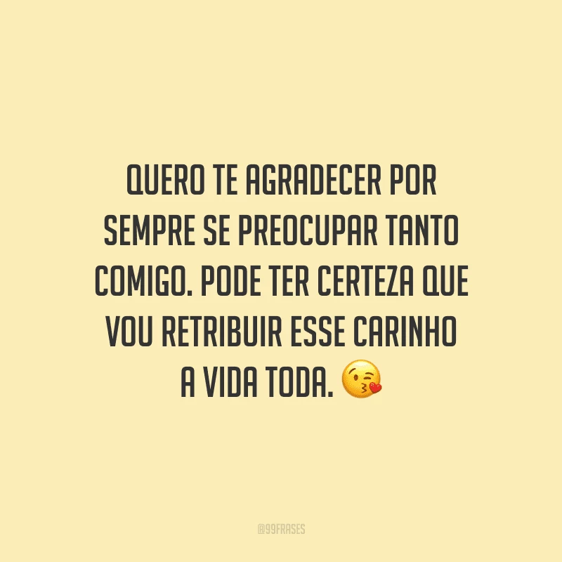 Quero te agradecer por sempre se preocupar tanto comigo. Pode ter certeza que vou retribuir esse carinho a vida toda.
