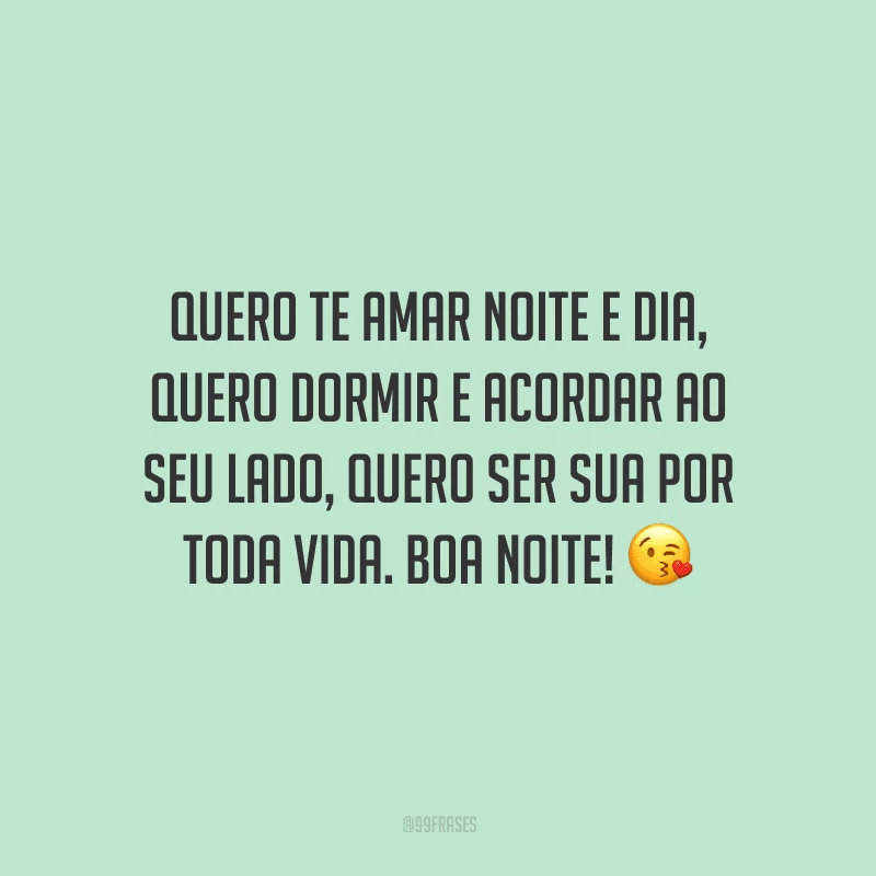 Quero te amar noite e dia, quero dormir e acordar ao seu lado, quero ser sua por toda vida. Boa noite! 