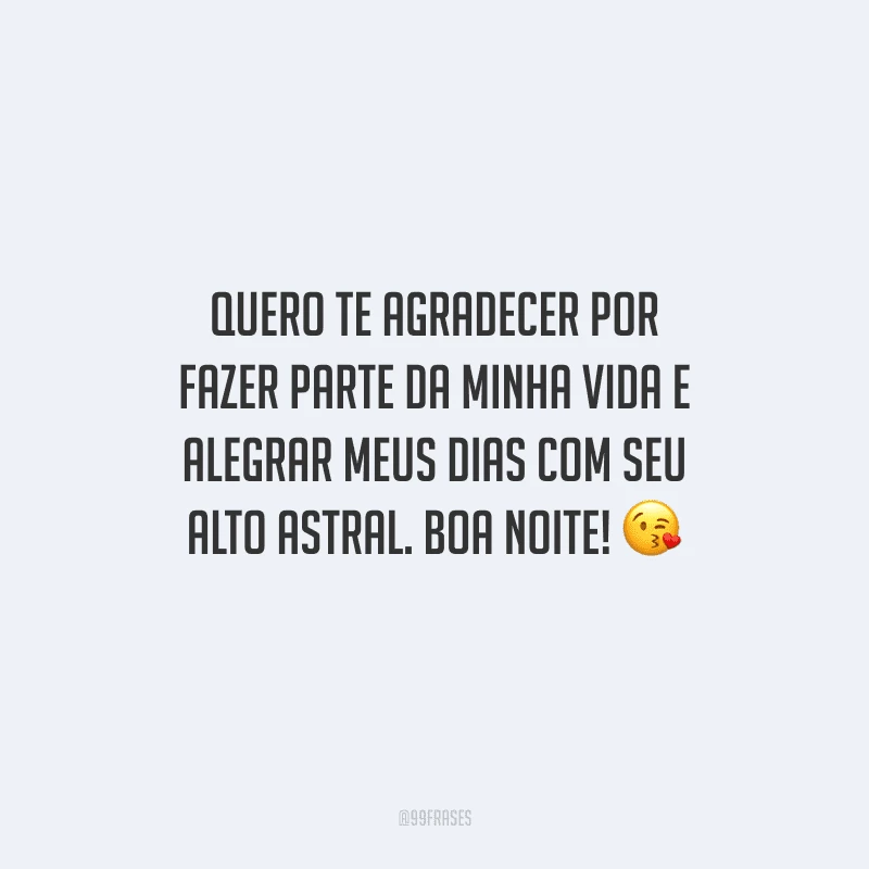 Quero te agradecer por fazer parte da minha vida e alegrar meus dias com seu alto astral. Boa noite! 