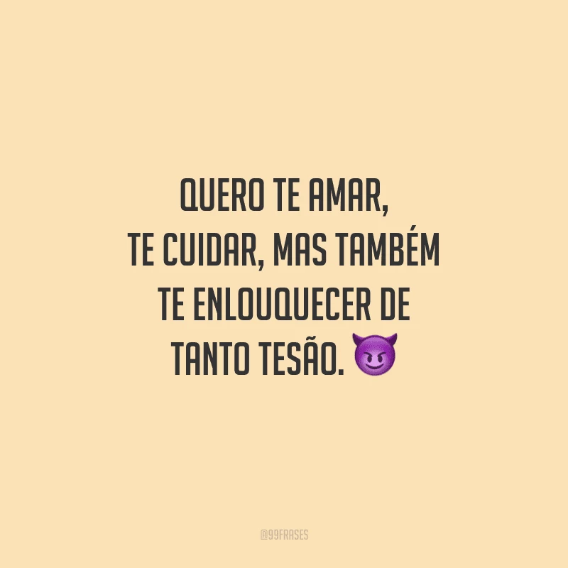 Quero te amar, te cuidar, mas também te enlouquecer de tanto tesão. 