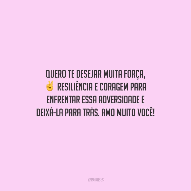 Quero te desejar muita força, resiliência e coragem para enfrentar essa adversidade e deixá-la para trás. Amo muito você!