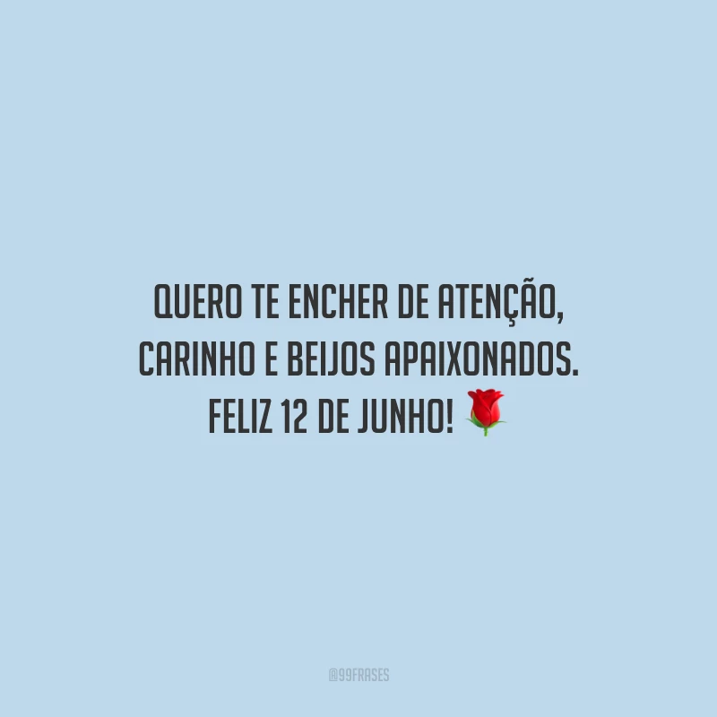 Quero te encher de atenção, carinho e beijos apaixonados. Feliz 12 de junho!