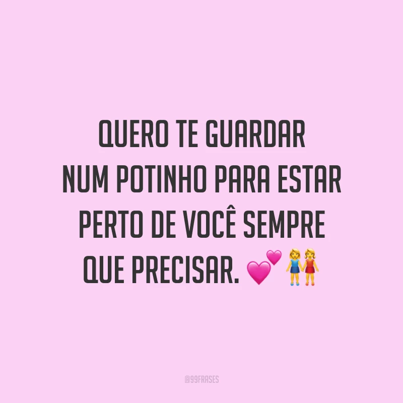 Quero te guardar num potinho para estar perto de você sempre que precisar. 💕👭