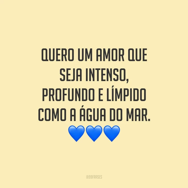 Quero um amor que seja intenso, profundo e límpido como a água do mar.