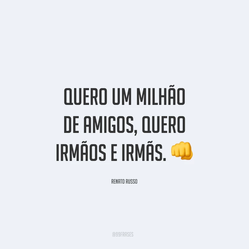 Quero um milhão de amigos, quero irmãos e irmãs. ?