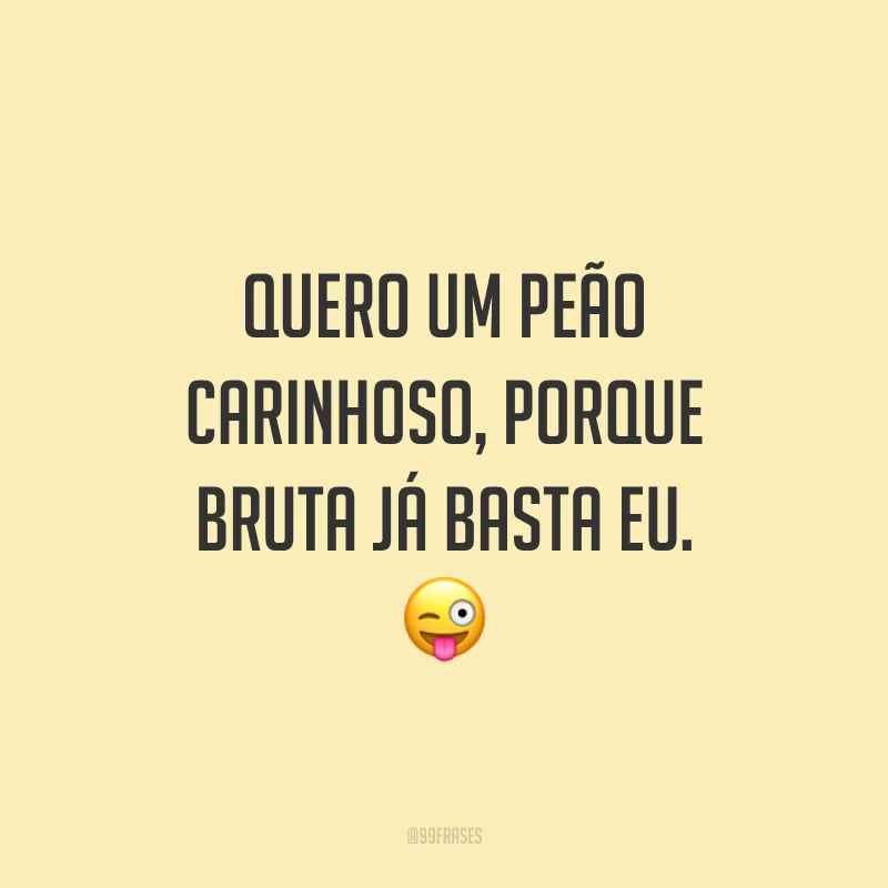 Quero um peão carinhoso, porque bruta já basta eu. 😜