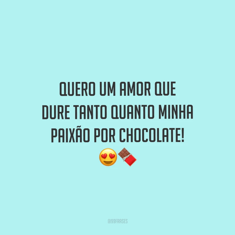 Quero um amor que dure tanto quanto minha paixão por chocolate! 