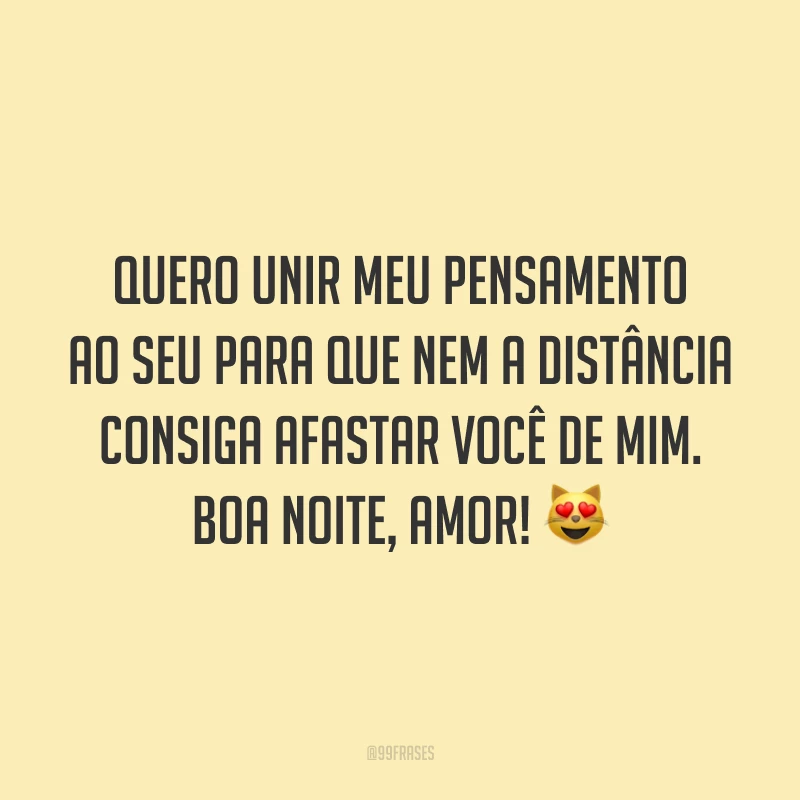 Quero unir meu pensamento ao seu para que nem a distância consiga afastar você de mim. Boa noite, amor! 😻