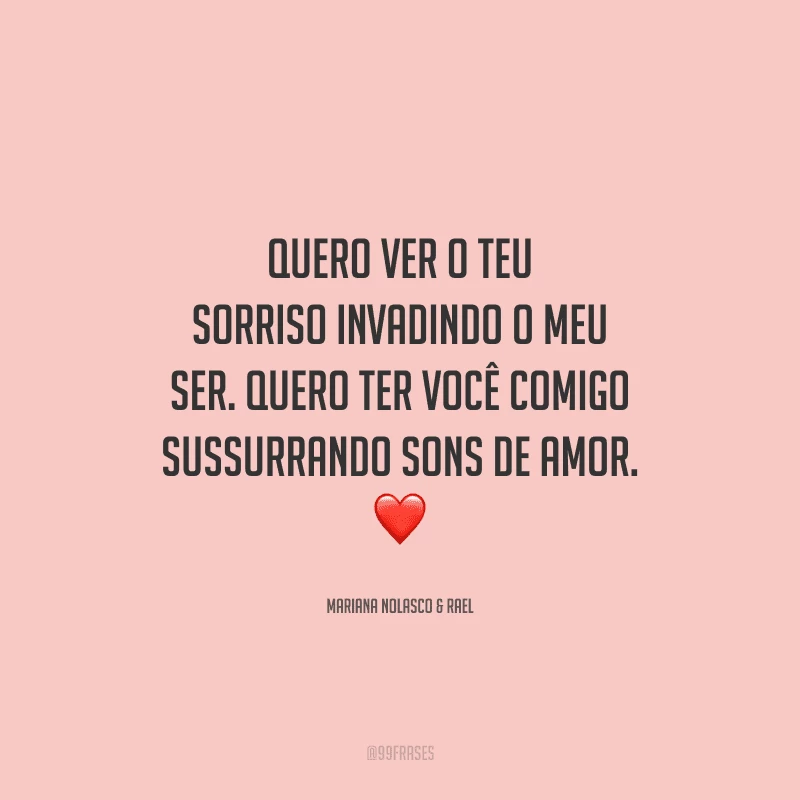 Quero ver o teu sorriso invadindo o meu ser. Quero ter você comigo sussurrando sons de amor. 