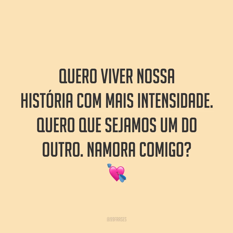 Quero viver nossa história com mais intensidade. Quero que sejamos um do outro. Namora comigo? 💘