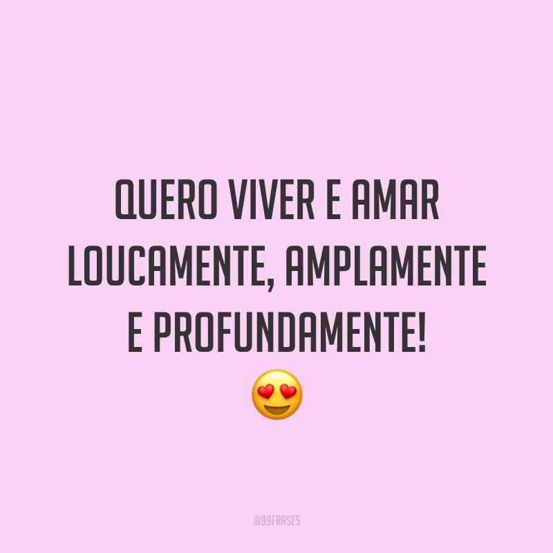Quero viver e amar loucamente, amplamente e profundamente! ?
