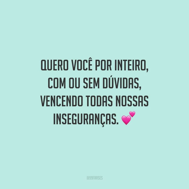 Quero você por inteiro, com ou sem dúvidas, vencendo todas nossas inseguranças.