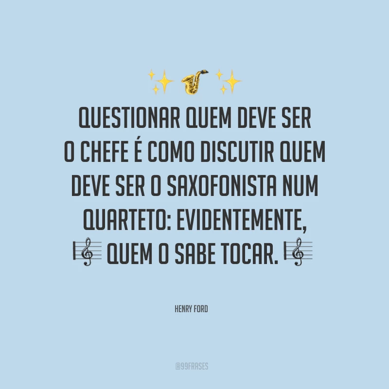 Questionar quem deve ser o chefe é como discutir quem deve ser o saxofonista num quarteto: evidentemente, quem o sabe tocar.
