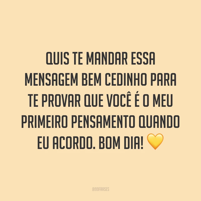 Quis te mandar essa mensagem bem cedinho para te provar que você é o meu primeiro pensamento quando eu acordo. Bom dia! ?