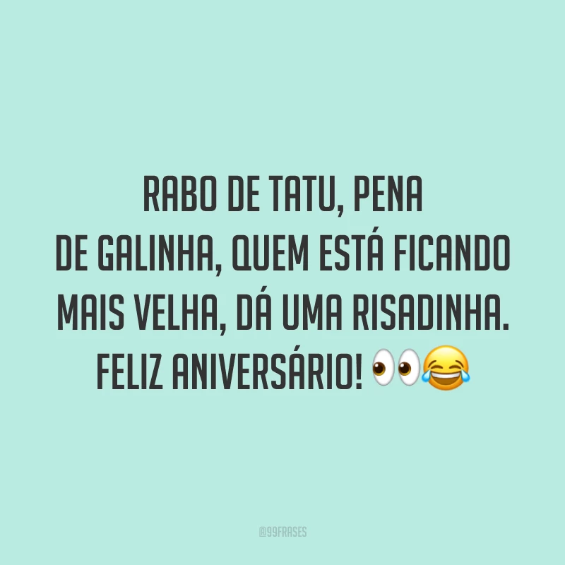 Rabo de tatu, pena de galinha, quem está ficando mais velha, dá uma risadinha. Feliz aniversário! 👀😂