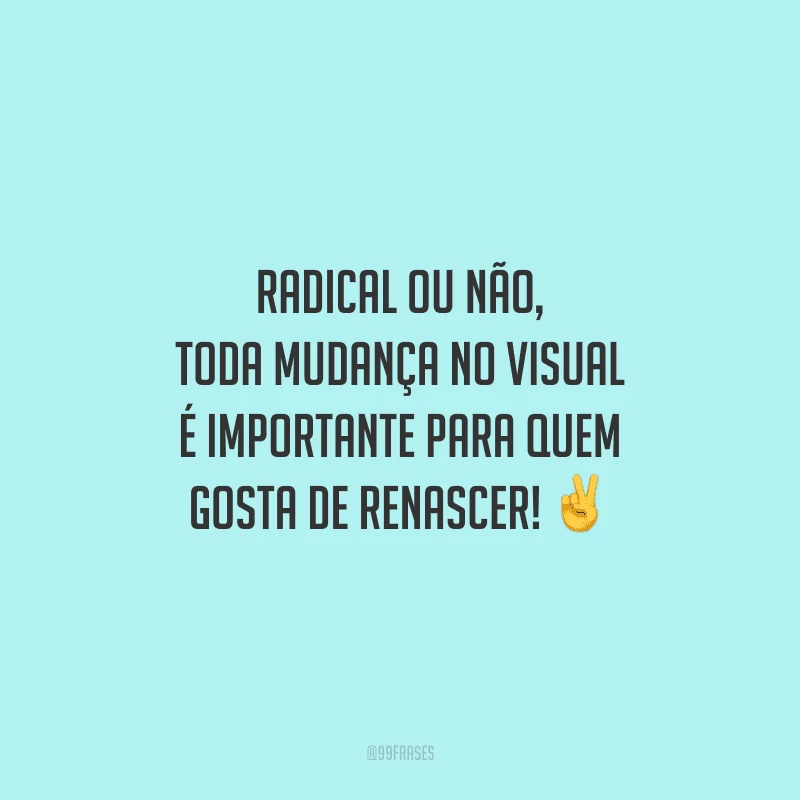 Radical ou não, toda mudança no visual é importante para quem gosta de renascer!