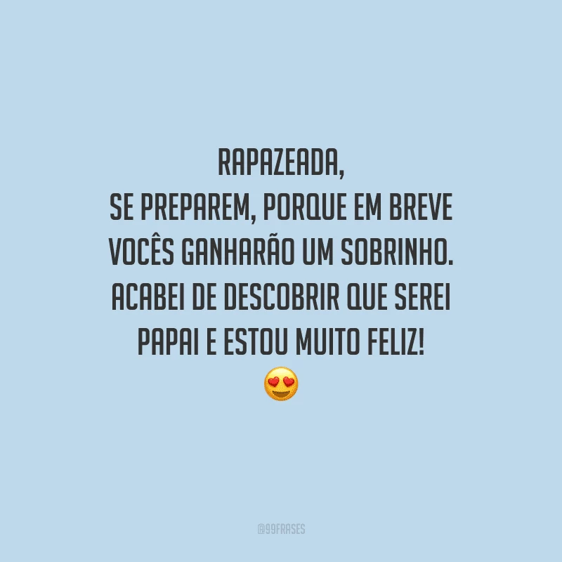 Rapazeada, se preparem, porque em breve vocês ganharão um sobrinho. Acabei de descobrir que serei papai e estou muito feliz! 