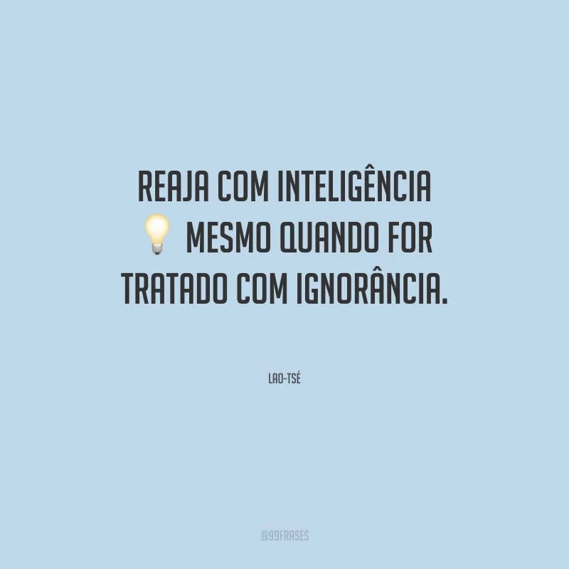 Reaja com inteligência mesmo quando for tratado com ignorância.