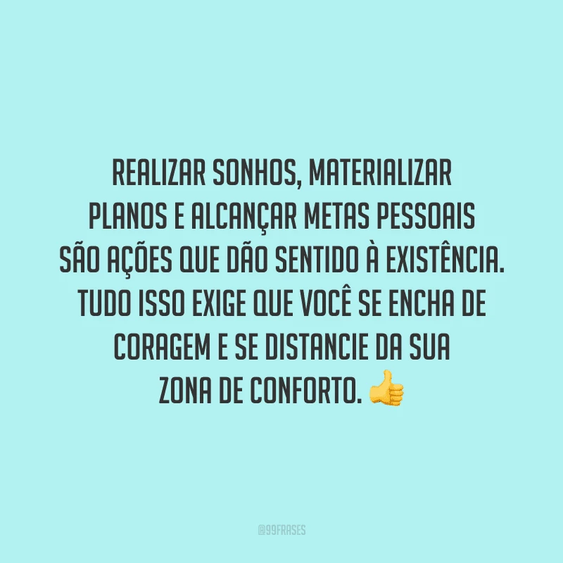Realizar sonhos, materializar planos e alcançar metas pessoais são ações que dão sentido à existência. Tudo isso exige que você se encha de coragem e se distancie da sua zona de conforto.
