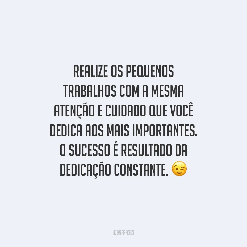 Realize os pequenos trabalhos com a mesma atenção e cuidado que você dedica aos mais importantes. O sucesso é resultado da dedicação constante. 