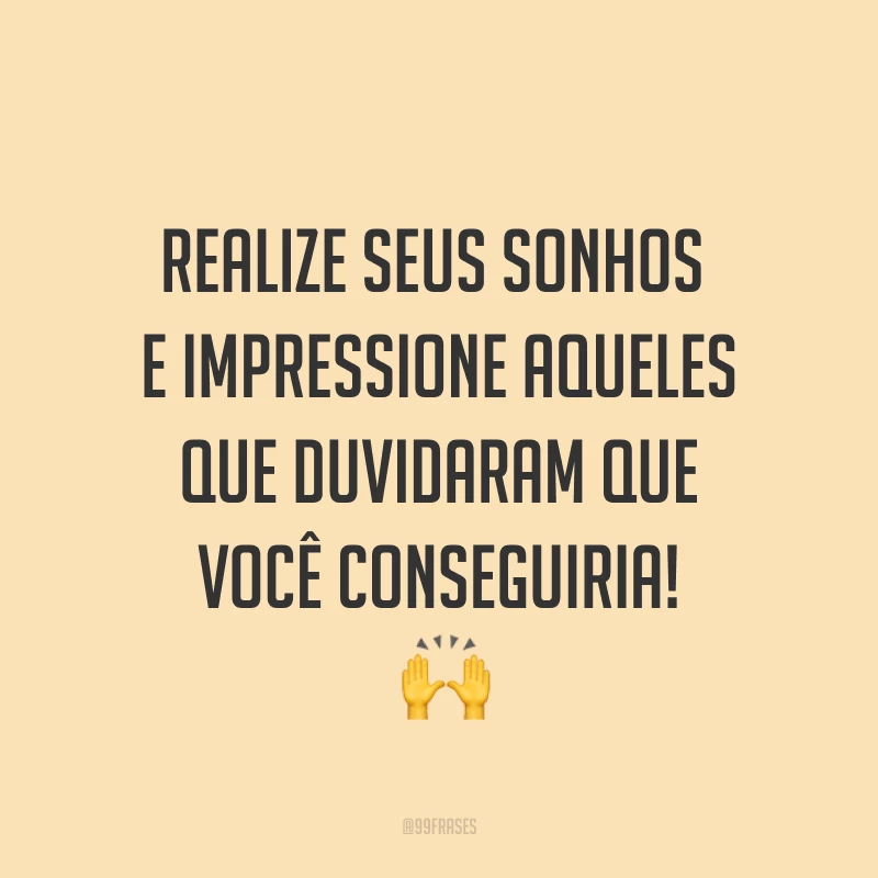 Realize seus sonhos e impressione aqueles que duvidaram que você conseguiria! ?