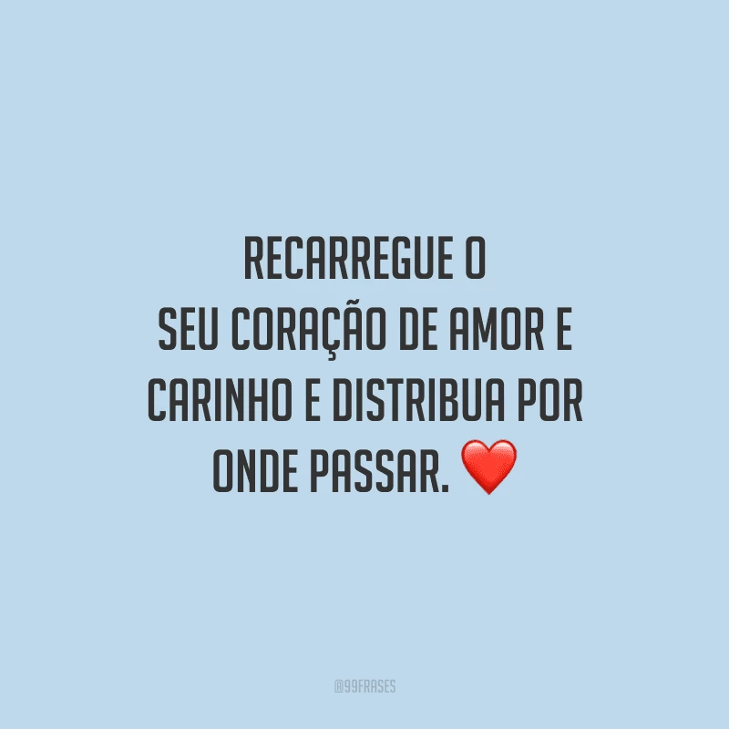 Recarregue o seu coração de amor e carinho e distribua por onde passar. 