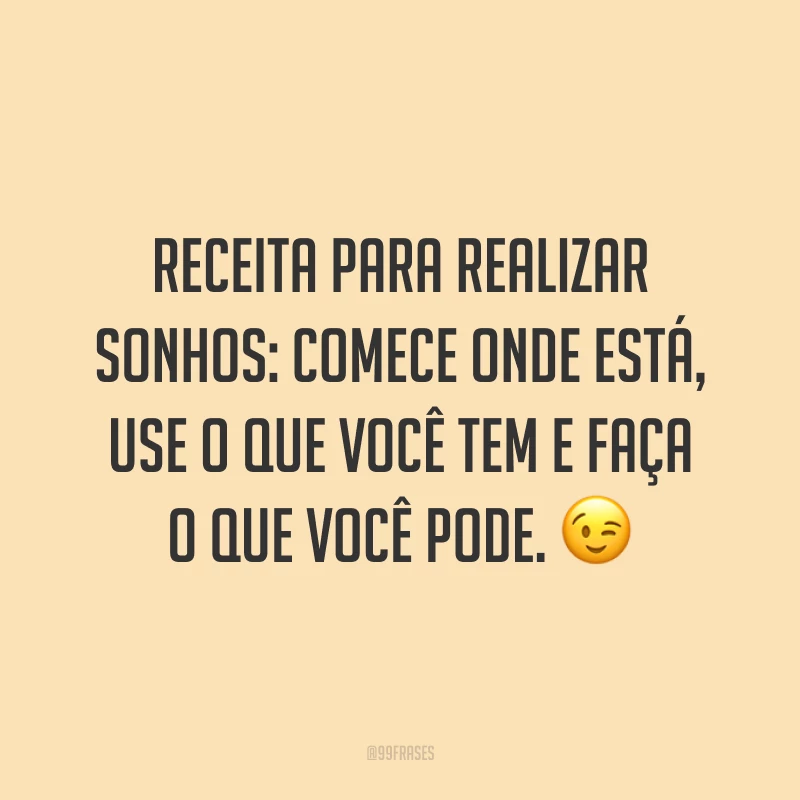 Receita para realizar sonhos: comece onde está, use o que você tem e faça o que você pode. ?