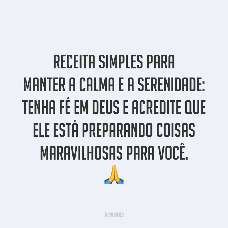 Receita simples para manter a calma e a serenidade: tenha fé em Deus e acredite que Ele está preparando coisas maravilhosas para você. 🙏