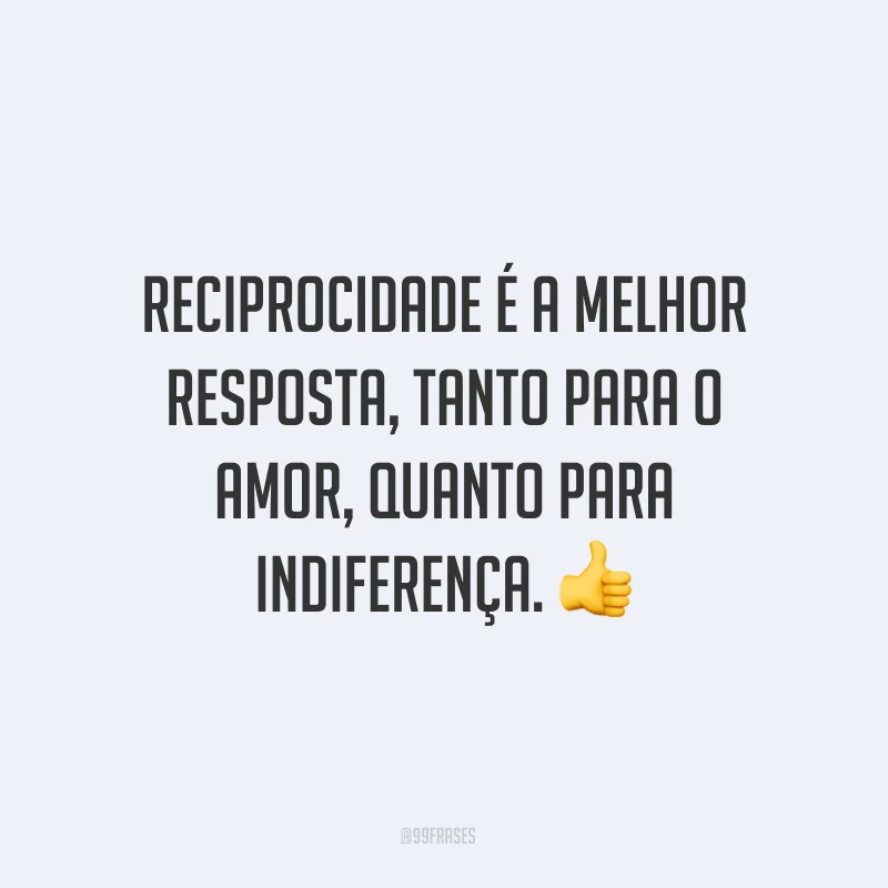 Reciprocidade é a melhor resposta, tanto para o amor, quanto para indiferença. ?
