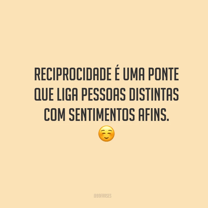 Reciprocidade é uma ponte que liga pessoas distintas com sentimentos afins.