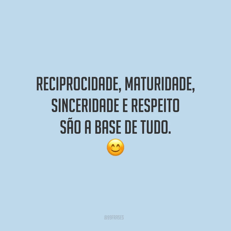 Reciprocidade, maturidade, sinceridade e respeito são a base de tudo.