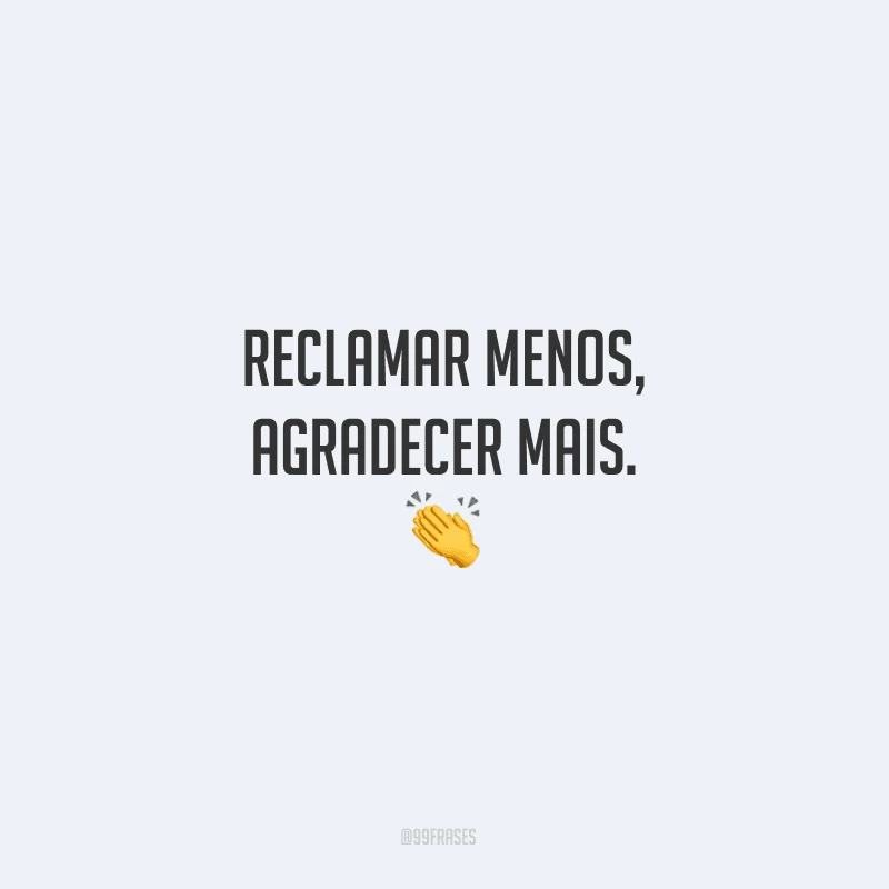 Reclamar menos, agradecer mais.
