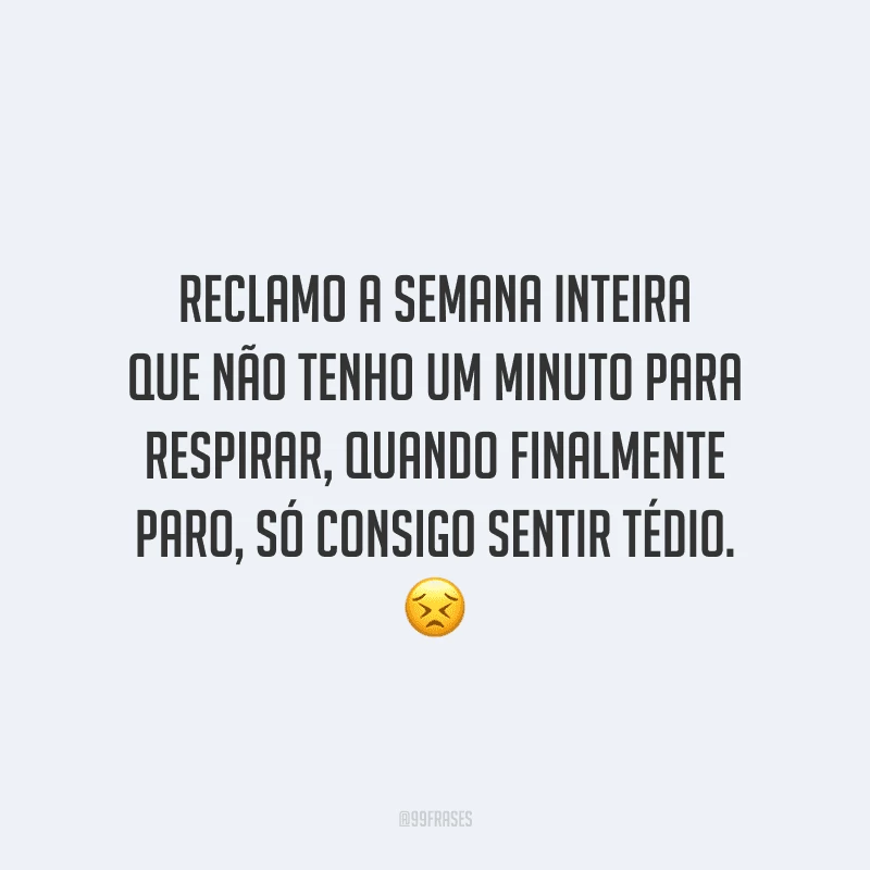 Reclamo a semana inteira que não tenho um minuto para respirar, quando finalmente paro, só consigo sentir tédio.