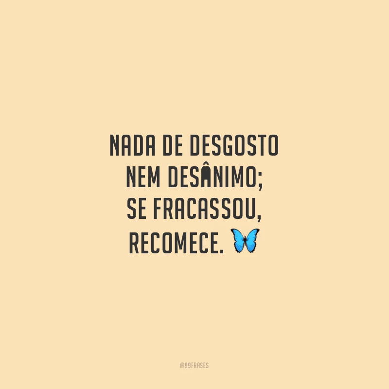 Nada de desgosto nem desânimo; se fracassou, recomece.