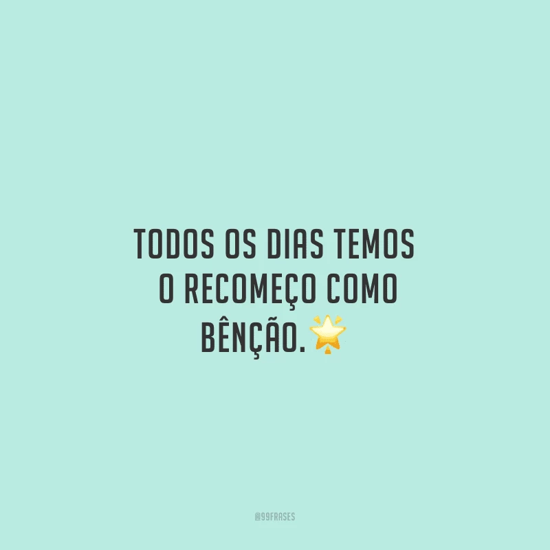 Todos os dias temos o recomeço como bênção.