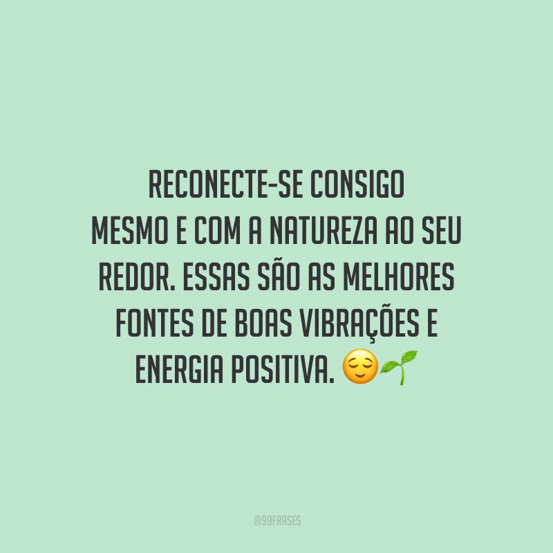 Reconecte-se consigo mesmo e com a natureza ao seu redor. Essas são as melhores fontes de boas vibrações e energia positiva.