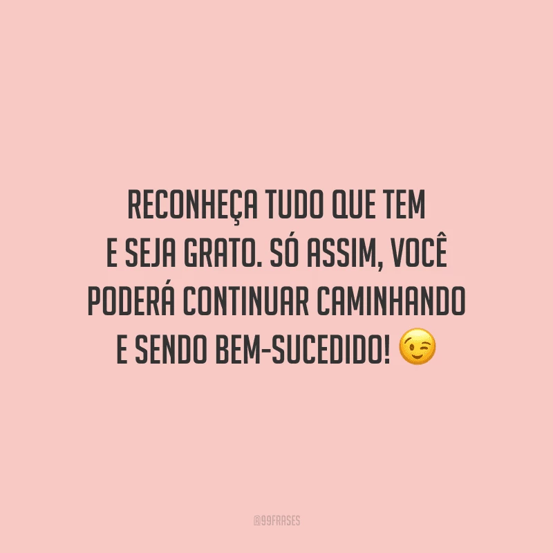 Reconheça tudo que tem e seja grato. Só assim, você poderá continuar caminhando e sendo bem-sucedido!