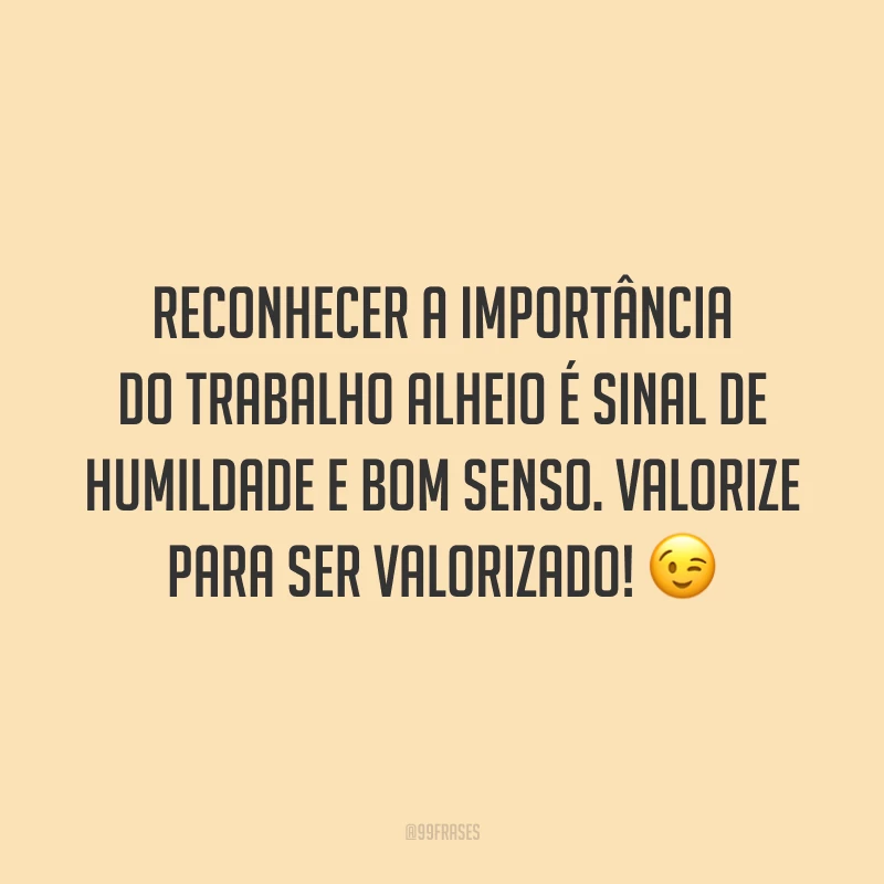 Reconhecer a importância do trabalho alheio é sinal de humildade e bom senso. Valorize para ser valorizado! 😉