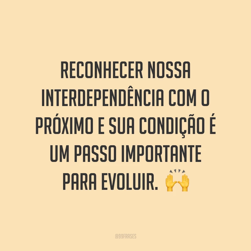 Reconhecer nossa interdependência com o próximo e sua condição é um passo importante para evoluir.  🙌