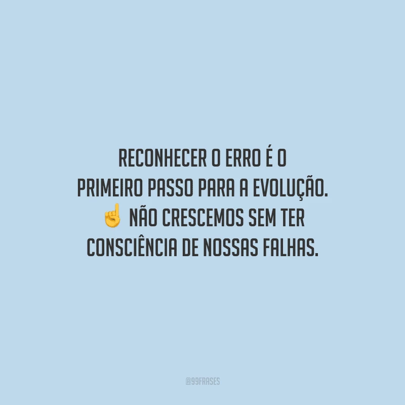 Reconhecer o erro é o primeiro passo para a evolução. Não crescemos sem ter consciência de nossas falhas.