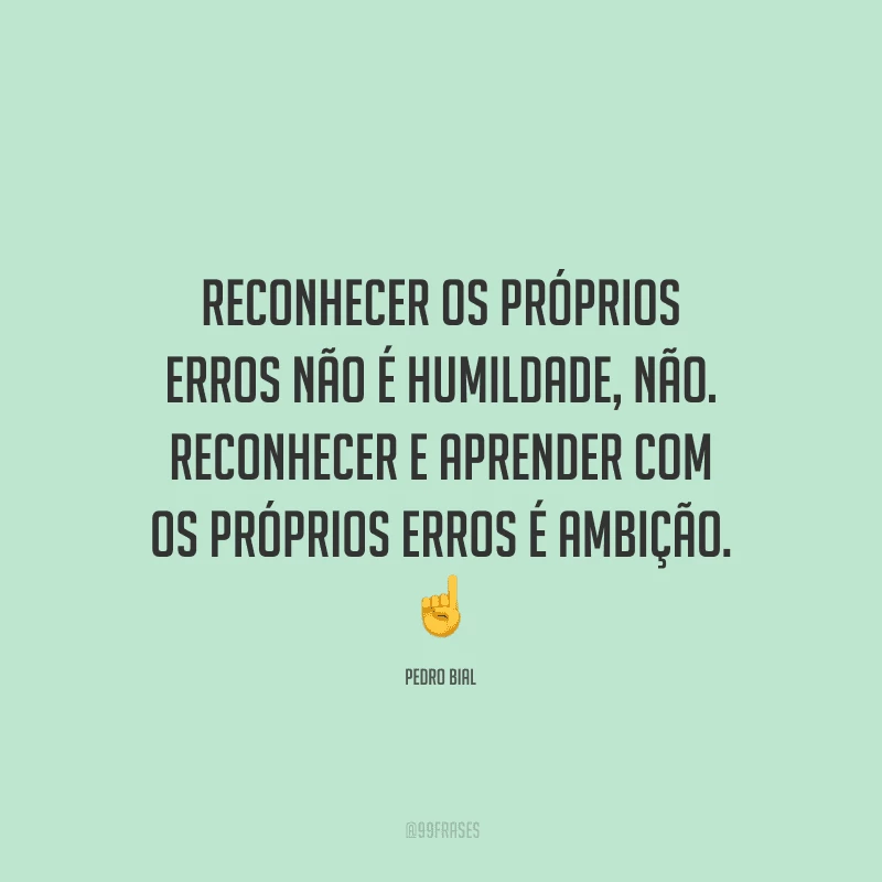 Reconhecer os próprios erros não é humildade, não. Reconhecer e aprender com os próprios erros é ambição.