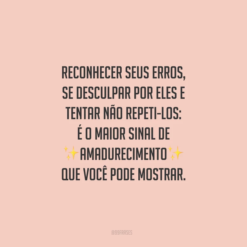 Reconhecer seus erros, se desculpar por eles e tentar não repeti-los: é o maior sinal de amadurecimento que você pode mostrar.